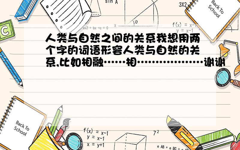 人类与自然之间的关系我想用两个字的词语形容人类与自然的关系,比如相融……相………………谢谢