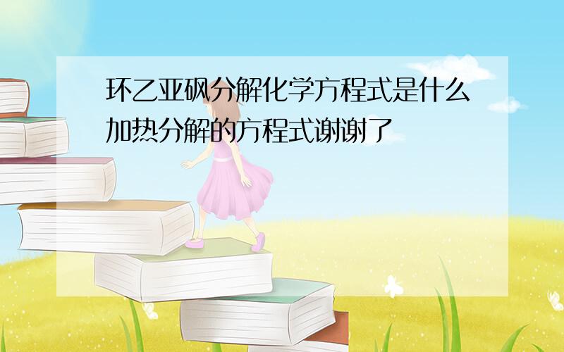 环乙亚砜分解化学方程式是什么加热分解的方程式谢谢了