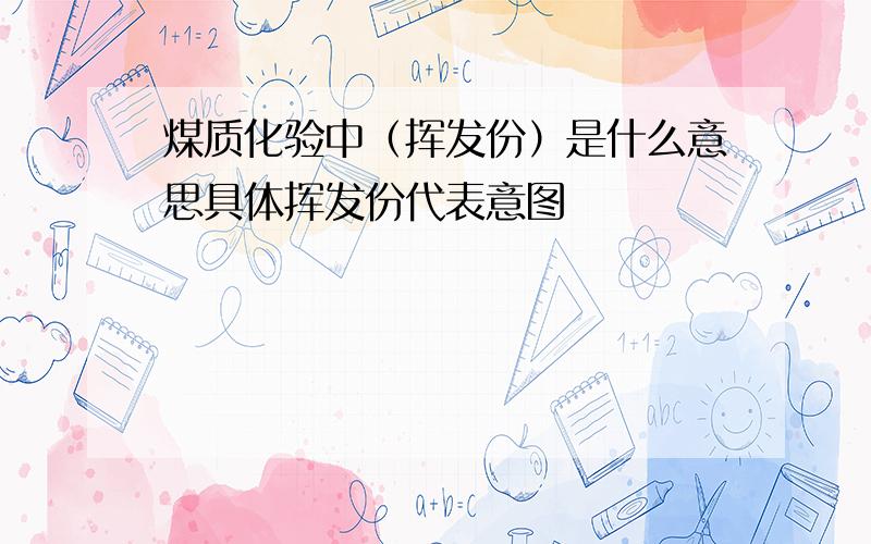 煤质化验中（挥发份）是什么意思具体挥发份代表意图