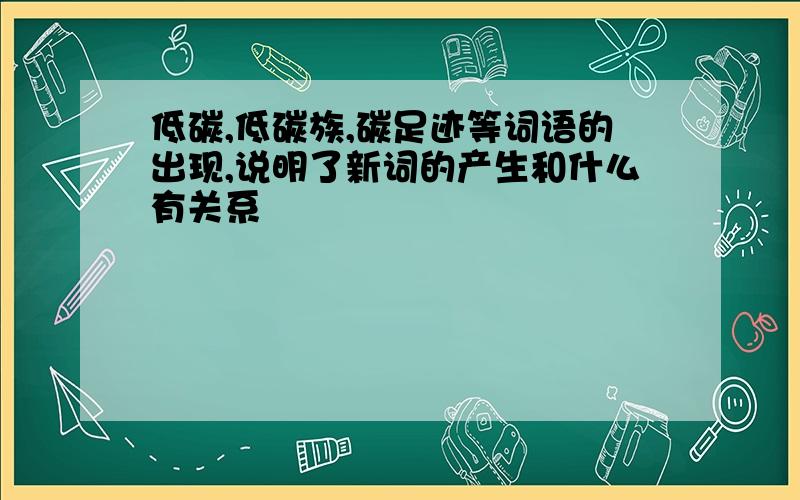 低碳,低碳族,碳足迹等词语的出现,说明了新词的产生和什么有关系