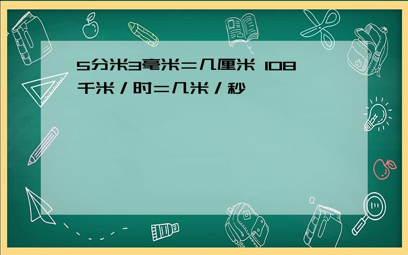 5分米3毫米＝几厘米 108千米／时＝几米／秒