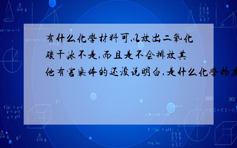 有什么化学材料可以放出二氧化碳干冰不是,而且是不会排放其他有害气体的还没说明白,是什么化学物质在常温下与空气发生化学作用能产生二氧化碳而不排放有害气体,有这样的物质吗