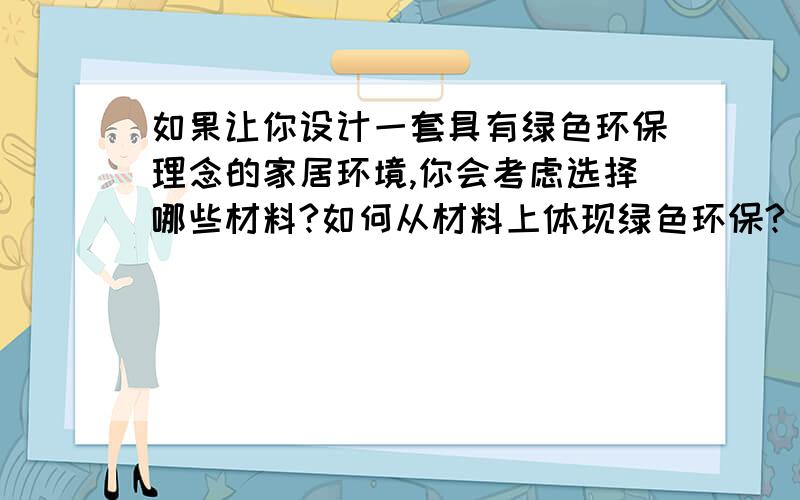 如果让你设计一套具有绿色环保理念的家居环境,你会考虑选择哪些材料?如何从材料上体现绿色环保?