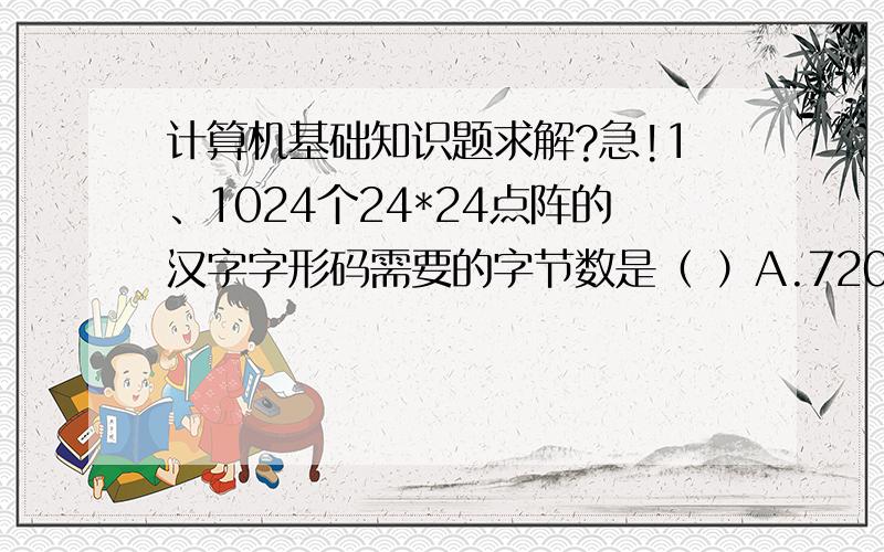 计算机基础知识题求解?急!1、1024个24*24点阵的汉字字形码需要的字节数是（ ）A.720B B.72KB C.7000B D.7200B2、下列叙述中,正确的是（ ）A.Cache一般由DRAM构成B.汉字的机内码就是它的国标码C.数据库