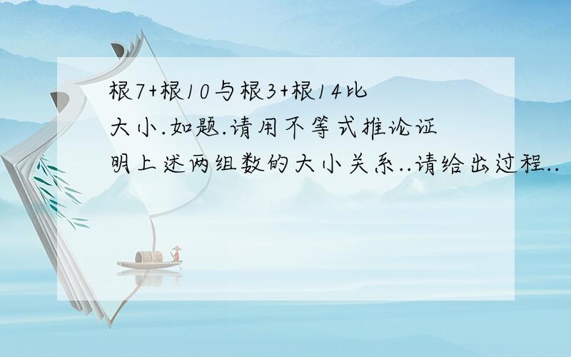 根7+根10与根3+根14比大小.如题.请用不等式推论证明上述两组数的大小关系..请给出过程..