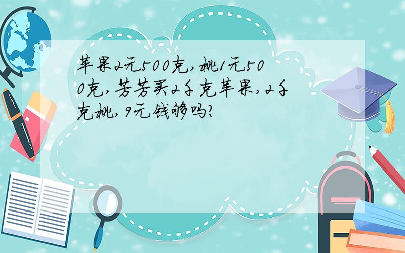 苹果2元500克,桃1元500克,芳芳买2千克苹果,2千克桃,9元钱够吗?