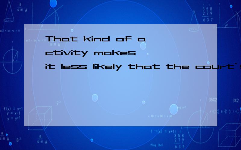 That kind of activity makes it less likely that the court’s decisions will be accepted as impartial judgments.分析的越详细越好,