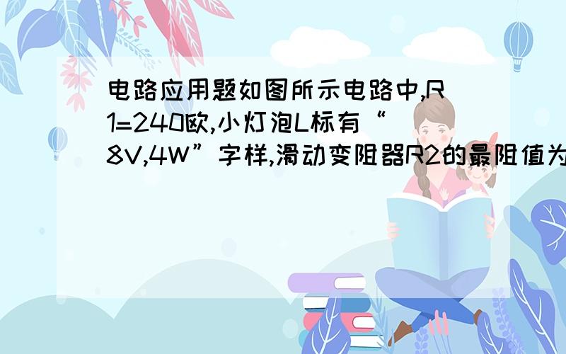 电路应用题如图所示电路中,R1=240欧,小灯泡L标有“8V,4W”字样,滑动变阻器R2的最阻值为80欧,当开关S1、S2都断开时,调节滑动变阻器使小灯泡正常发光,这时滑动变阻器连入电路部分的阻值为32欧