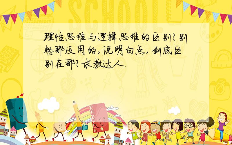 理性思维与逻辑思维的区别?别整那没用的,说明白点,到底区别在那?求教达人.