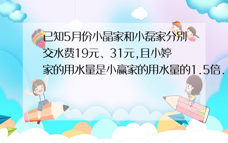 已知5月份小晶家和小磊家分别交水费19元、31元,且小婷家的用水量是小赢家的用水量的1.5倍．5立方米以内2元 5立方米以外x元 求X