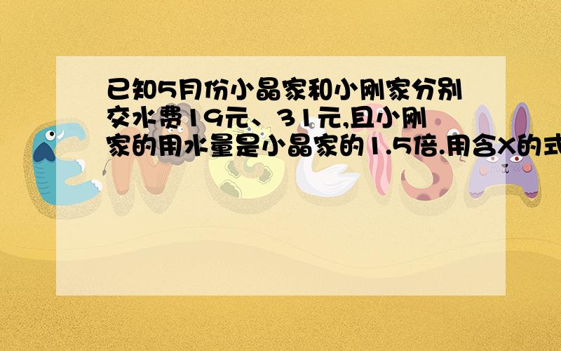 已知5月份小晶家和小刚家分别交水费19元、31元,且小刚家的用水量是小晶家的1.5倍.用含X的式子填空.（1.）则超过部分应交水费（19-5*2元）,用水量5m³以上的部分是________,小晶家的总用水