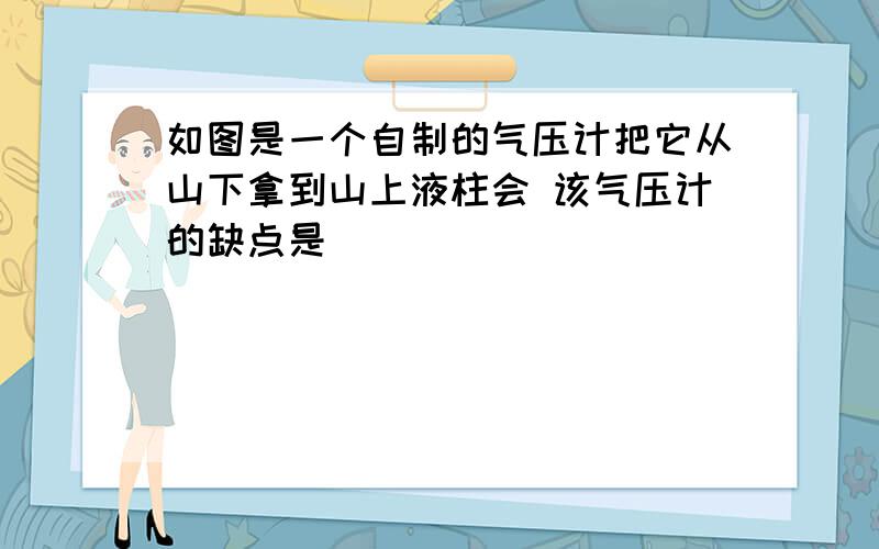 如图是一个自制的气压计把它从山下拿到山上液柱会 该气压计的缺点是