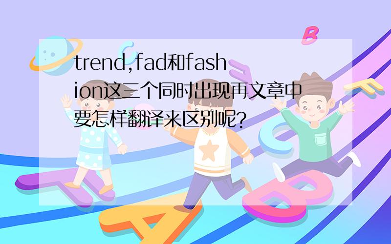 trend,fad和fashion这三个同时出现再文章中要怎样翻译来区别呢?