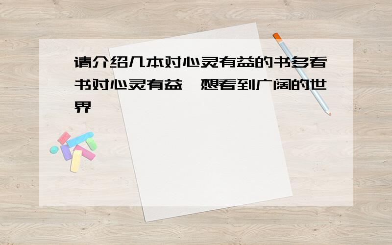 请介绍几本对心灵有益的书多看书对心灵有益,想看到广阔的世界