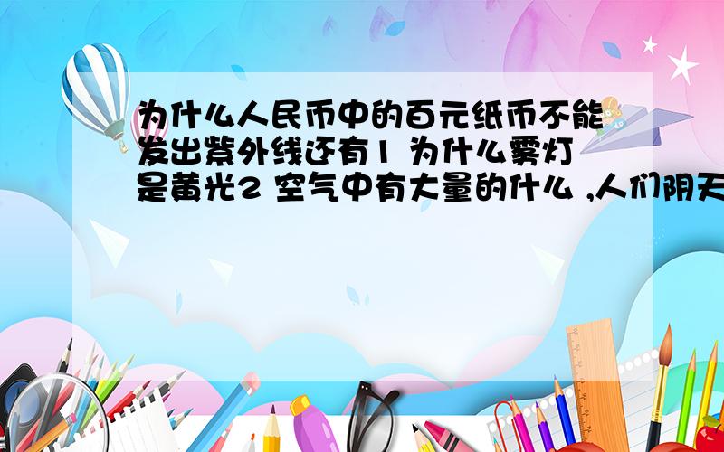 为什么人民币中的百元纸币不能发出紫外线还有1 为什么雾灯是黄光2 空气中有大量的什么 ,人们阴天不带伞出去也会被晒黑.3 红外线夜视仪是利用什么原理进行鉴别4 自动门的自控原理 5 设