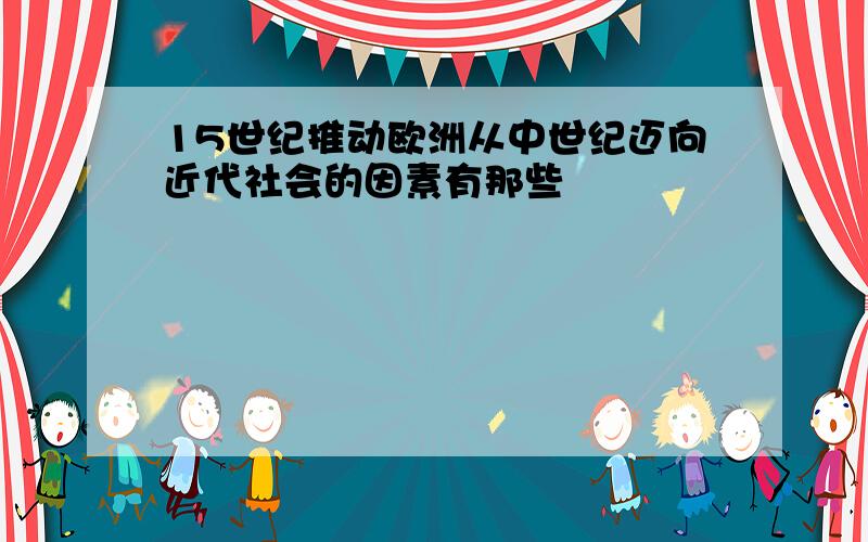 15世纪推动欧洲从中世纪迈向近代社会的因素有那些