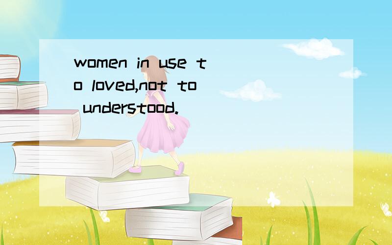 women in use to loved,not to understood.