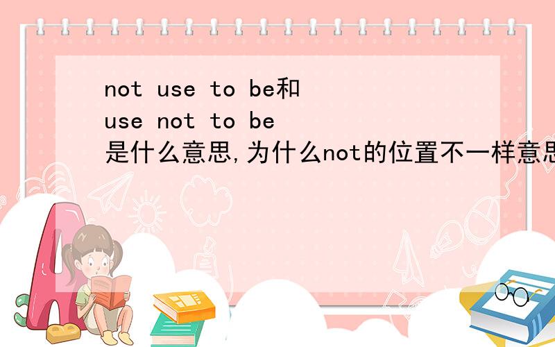 not use to be和use not to be 是什么意思,为什么not的位置不一样意思就变得不同了,高手最好从语法角度来说,举几个例子