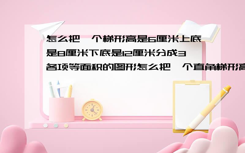 怎么把一个梯形高是6厘米上底是8厘米下底是12厘米分成3各项等面积的图形怎么把一个直角梯形高是6厘米上底是8厘米下底是12厘米，分成3个相等面积的图形