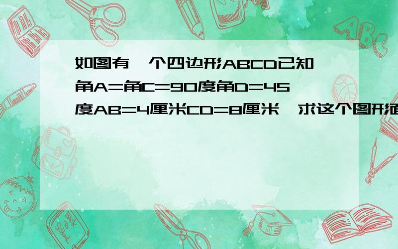 如图有一个四边形ABCD已知角A=角C=90度角D=45度AB=4厘米CD=8厘米,求这个图形面积如果把这个四边形分成两部分，那就是上面一个三角形，下面一个梯形，再把它两合起来