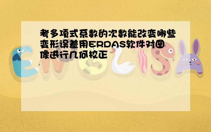 考多项式系数的次数能改变哪些变形误差用ERDAS软件对图像进行几何校正