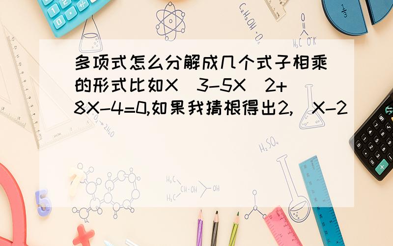 多项式怎么分解成几个式子相乘的形式比如X^3-5X^2+8X-4=0,如果我猜根得出2,(X-2)(余下的这个式子怎么求)?如果不猜根,有没有什么公式能将上面的式子化成(X-1)(X-2)^2?