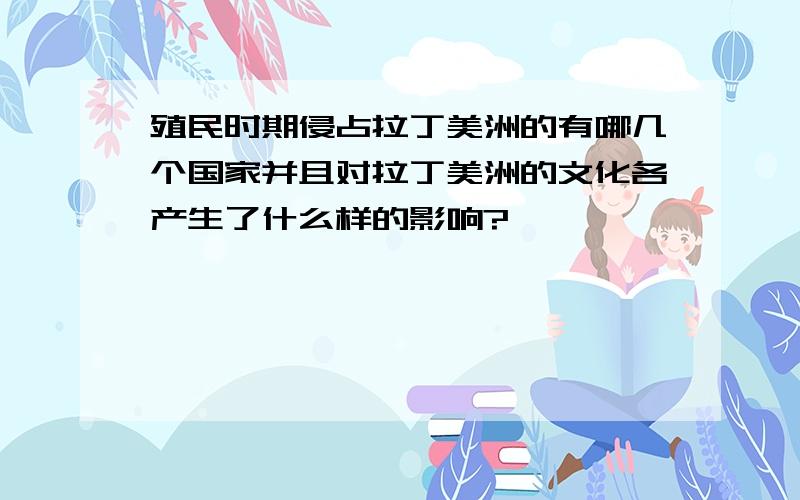 殖民时期侵占拉丁美洲的有哪几个国家并且对拉丁美洲的文化各产生了什么样的影响?