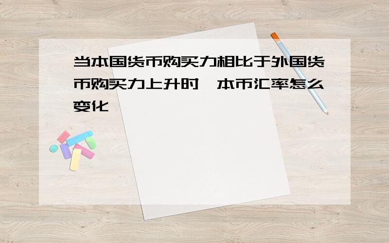 当本国货币购买力相比于外国货币购买力上升时,本币汇率怎么变化