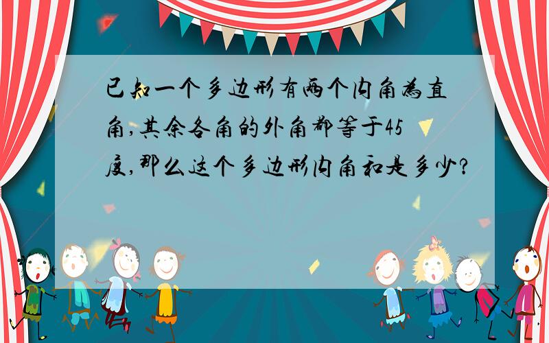 已知一个多边形有两个内角为直角,其余各角的外角都等于45度,那么这个多边形内角和是多少?