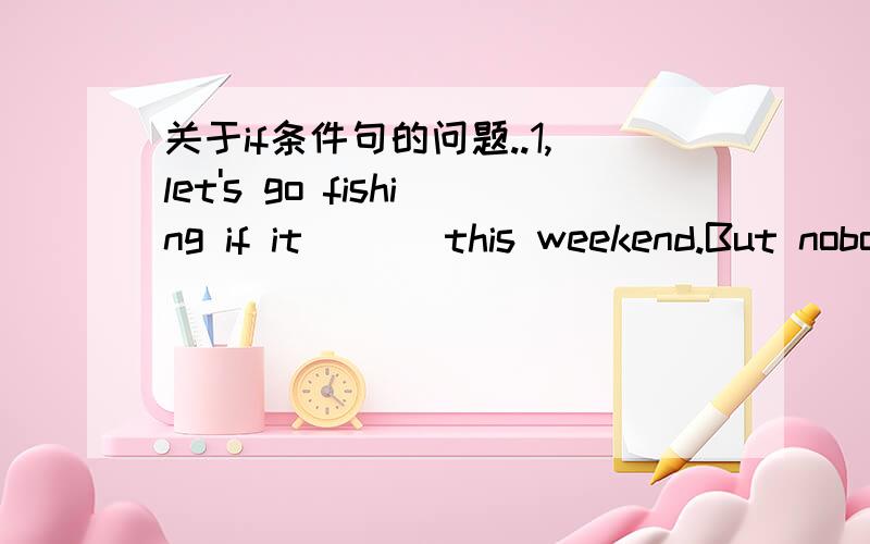 关于if条件句的问题..1,let's go fishing if it ___this weekend.But nobody knows if it __.A is fine,will rain B will be fine,rainsC is fine,rains D will be fine,will rain选什么,为什么,2,Dose it matter if I have a look at your photo?这句