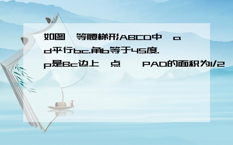 如图,等腰梯形ABCD中,ad平行bc.角b等于45度.p是Bc边上一点,△PAD的面积为1/2,设AB=x,AD=y                  (1)求y与x的函数关系式       (2)若角APD=45度,当y=1时,求PB×PC的值               (3)若角APD=90度,求y的最