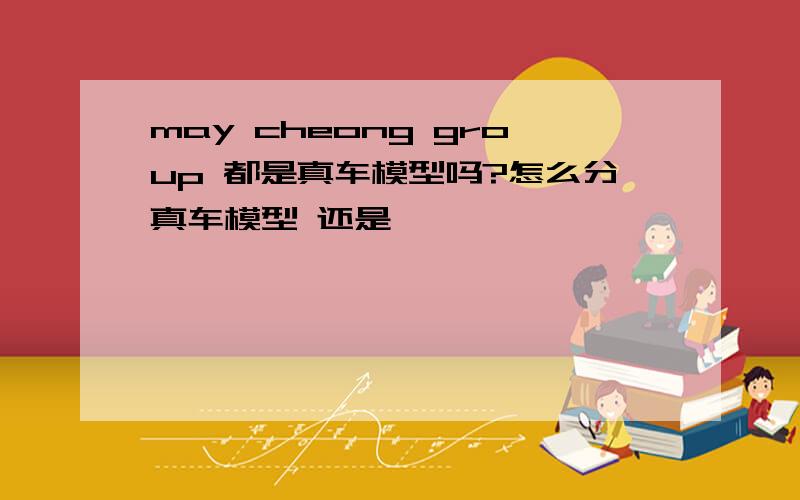 may cheong group 都是真车模型吗?怎么分真车模型 还是