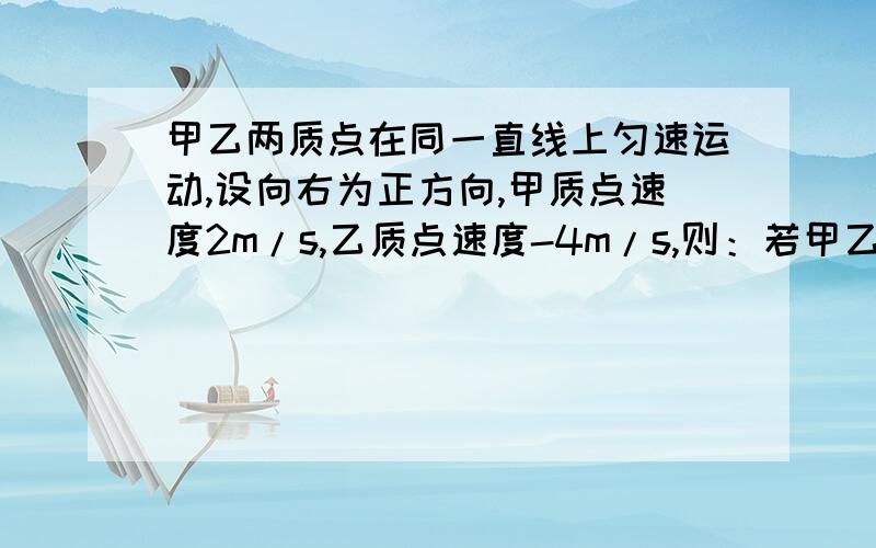 甲乙两质点在同一直线上匀速运动,设向右为正方向,甲质点速度2m/s,乙质点速度-4m/s,则：若甲乙两质点同时由同一地点出发,则十秒后甲乙两质点相距60m.是错误的.为什么?