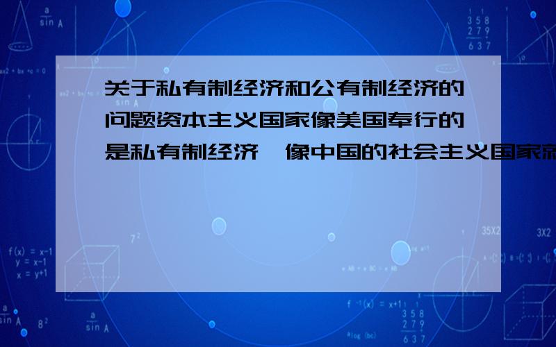 关于私有制经济和公有制经济的问题资本主义国家像美国奉行的是私有制经济,像中国的社会主义国家就奉行公有制国家?那么共有私有制表现在哪里啊?差别呢?