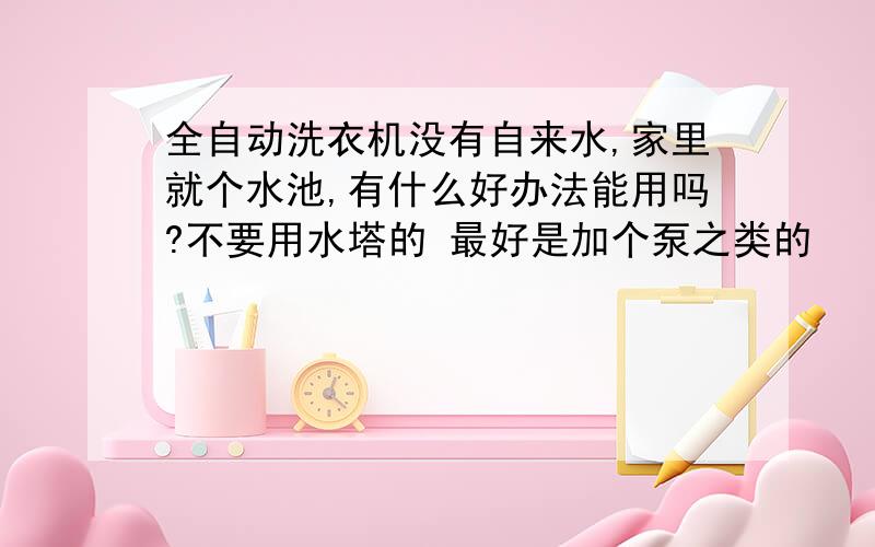 全自动洗衣机没有自来水,家里就个水池,有什么好办法能用吗?不要用水塔的 最好是加个泵之类的