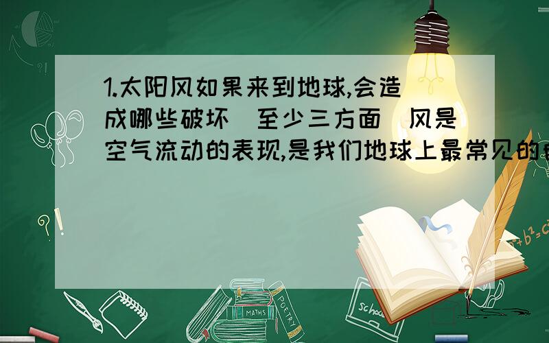 1.太阳风如果来到地球,会造成哪些破坏[至少三方面]风是空气流动的表现,是我们地球上最常见的自然现象.然而,你听说过太阳也会刮风吗?太阳风是一种来自太阳的物质流.这种物质虽然与地球