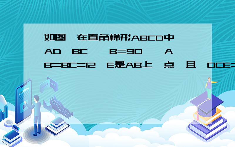 如图,在直角梯形ABCD中,AD∥BC,∠B=90°,AB=BC=12,E是AB上一点,且∠DCE=45°,BE=4,求DE的长.急!..