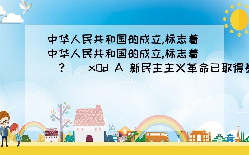 中华人民共和国的成立,标志着中华人民共和国的成立,标志着（?）\x0d A 新民主主义革命已取得基本胜利\x0d B 中国社会进入了社会主义社会\x0d C 中国社会进入了新民主主义社会\x0d D 半殖民地