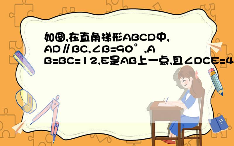 如图,在直角梯形ABCD中,AD∥BC,∠B=90°,AB=BC=12,E是AB上一点,且∠DCE=45°,求DE的长快,help!