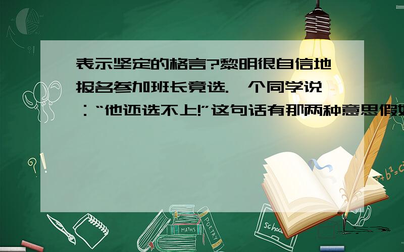 表示坚定的格言?黎明很自信地报名参加班长竟选.一个同学说：“他还选不上!”这句话有那两种意思假如李明落选了家长朋友为对他说什么呢