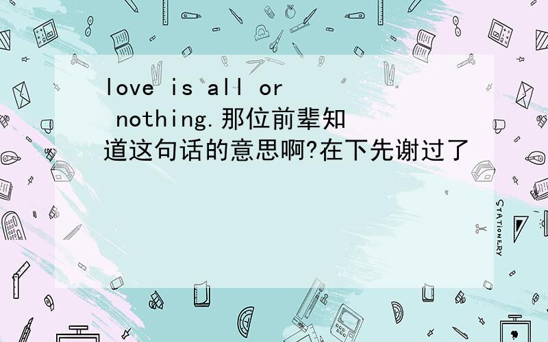 love is all or nothing.那位前辈知道这句话的意思啊?在下先谢过了