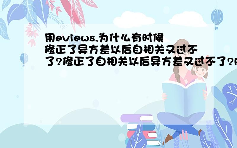 用eviews,为什么有时候修正了异方差以后自相关又过不了?修正了自相关以后异方差又过不了?RT,是多变量检验,这两个检验老是对着干啊...求解决方法...PS,加权或者AR(1)这种方法就不要说了,实践