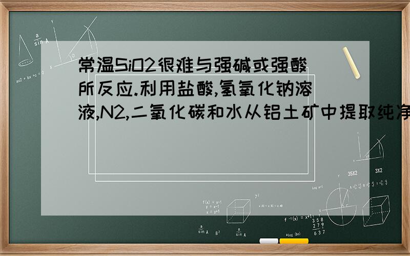 常温SiO2很难与强碱或强酸所反应.利用盐酸,氢氧化钠溶液,N2,二氧化碳和水从铝土矿中提取纯净的Al2O3铝土矿主要为Al2O3,Fe2O3,SiO2用化学方程式表示提纯的过程.设计工业生产实验方案再加一问: