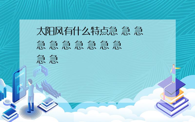 太阳风有什么特点急 急 急 急 急 急 急 急 急 急 急 急