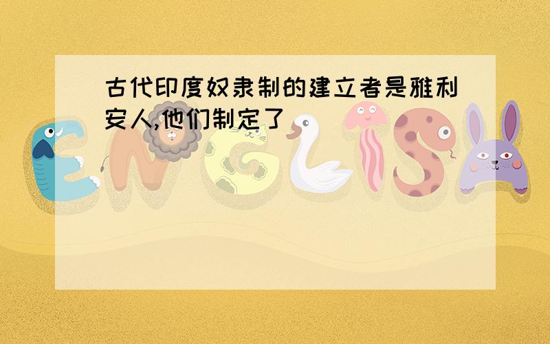 古代印度奴隶制的建立者是雅利安人,他们制定了