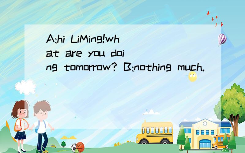 A:hi LiMing!what are you doing tomorrow? B:nothing much. ( ) A:tomorrow is my birthday.这个空怎么填,拜托