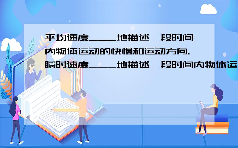 平均速度___地描述一段时间内物体运动的快慢和运动方向.瞬时速度___地描述一段时间内物体运动的快慢和运动当所取的时间足够短时,可以认为瞬时速度等于____