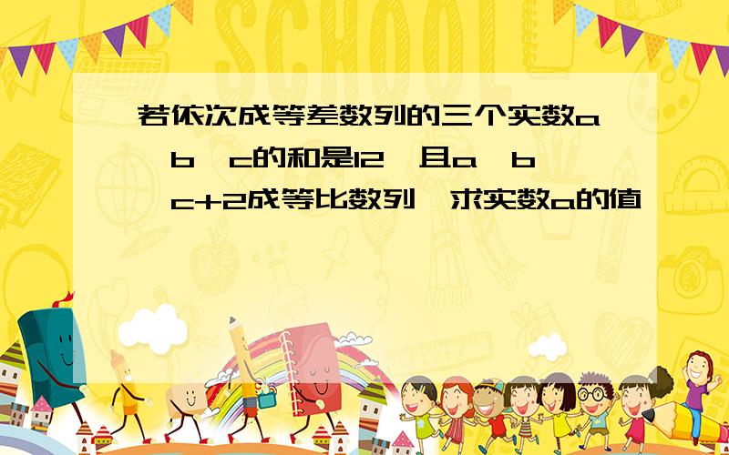 若依次成等差数列的三个实数a,b,c的和是12,且a,b,c+2成等比数列,求实数a的值