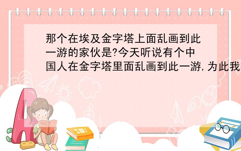 那个在埃及金字塔上面乱画到此一游的家伙是?今天听说有个中国人在金字塔里面乱画到此一游,为此我感到非常愤慨.希望能人肉此人