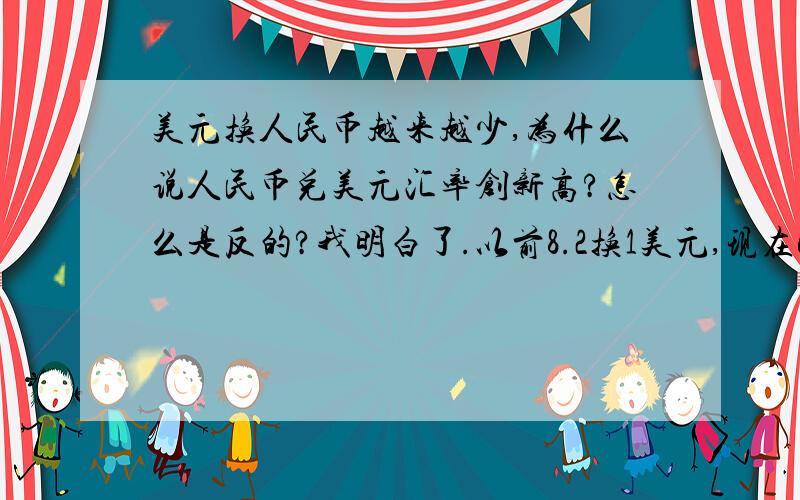 美元换人民币越来越少,为什么说人民币兑美元汇率创新高?怎么是反的?我明白了.以前8.2换1美元,现在6.2换1美元.现在8.2可以换1.3225美元了.所以说人民币兑换美元汇率创新高.相反美国人觉的1